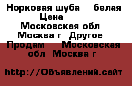 Норковая шуба  ( белая)  › Цена ­ 97 000 - Московская обл., Москва г. Другое » Продам   . Московская обл.,Москва г.